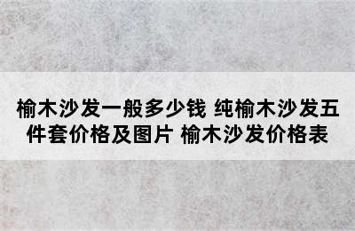 榆木沙发一般多少钱 纯榆木沙发五件套价格及图片 榆木沙发价格表